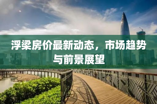 浮梁房价最新动态，市场趋势与前景展望