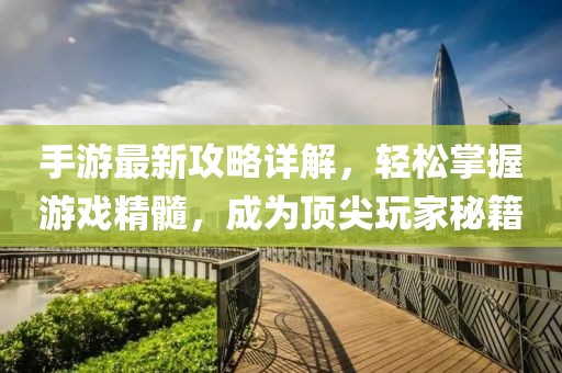 手游最新攻略详解，轻松掌握游戏精髓，成为顶尖玩家秘籍