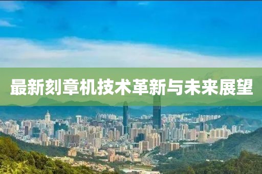 最新刻章机技术革新与未来展望