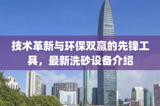 技术革新与环保双赢的先锋工具，最新洗砂设备介绍