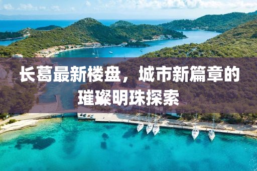 长葛最新楼盘，城市新篇章的璀璨明珠探索