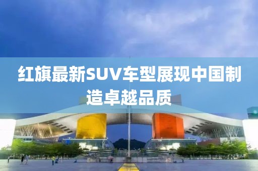 红旗最新SUV车型展现中国制造卓越品质