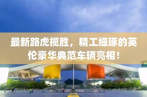 最新路虎揽胜，精工细琢的英伦豪华典范车辆亮相！