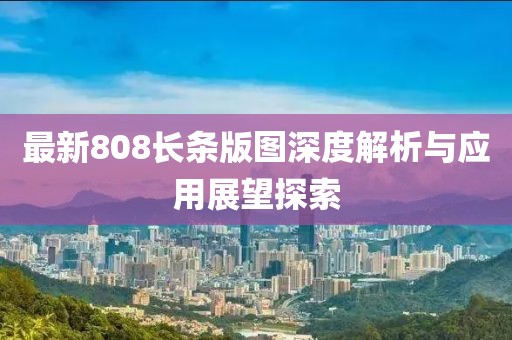 最新808长条版图深度解析与应用展望探索
