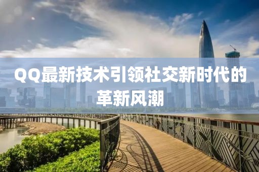 QQ最新技术引领社交新时代的革新风潮