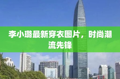 李小璐最新穿衣图片，时尚潮流先锋