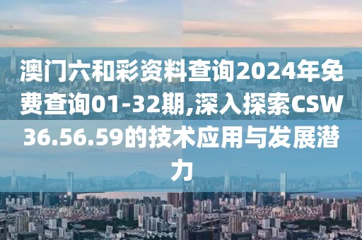 澳门六和彩资料查询2024年免费查询01-32期,深入探索CSW36.56.59的技术应用与发展潜力