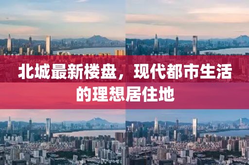 北城最新楼盘，现代都市生活的理想居住地