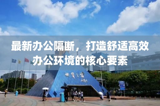 最新办公隔断，打造舒适高效办公环境的核心要素