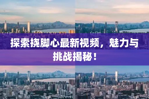 探索挠脚心最新视频，魅力与挑战揭秘！