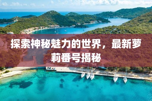 探索神秘魅力的世界，最新萝莉番号揭秘