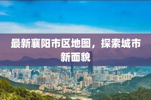 最新襄阳市区地图，探索城市新面貌
