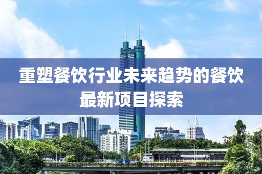 重塑餐饮行业未来趋势的餐饮最新项目探索