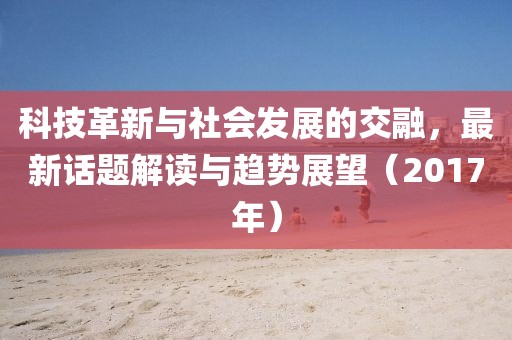 科技革新与社会发展的交融，最新话题解读与趋势展望（2017年）