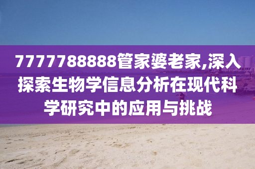 7777788888管家婆老家,深入探索生物学信息分析在现代科学研究中的应用与挑战