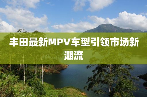 丰田最新MPV车型引领市场新潮流