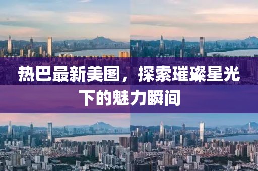 热巴最新美图，探索璀璨星光下的魅力瞬间