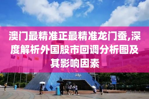 澳门最精准正最精准龙门蚕,深度解析外国股市回调分析图及其影响因素