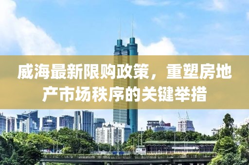 威海最新限购政策，重塑房地产市场秩序的关键举措