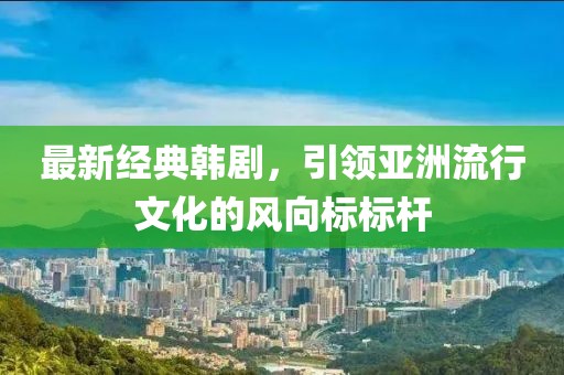 最新经典韩剧，引领亚洲流行文化的风向标标杆