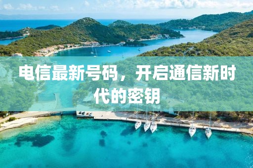 电信最新号码，开启通信新时代的密钥