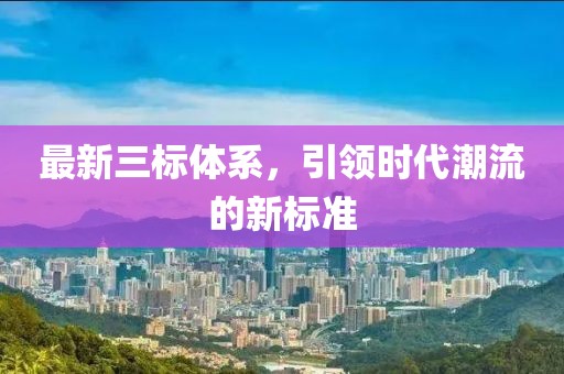 最新三标体系，引领时代潮流的新标准