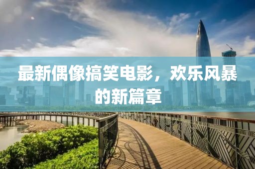 最新偶像搞笑电影，欢乐风暴的新篇章