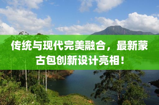 传统与现代完美融合，最新蒙古包创新设计亮相！