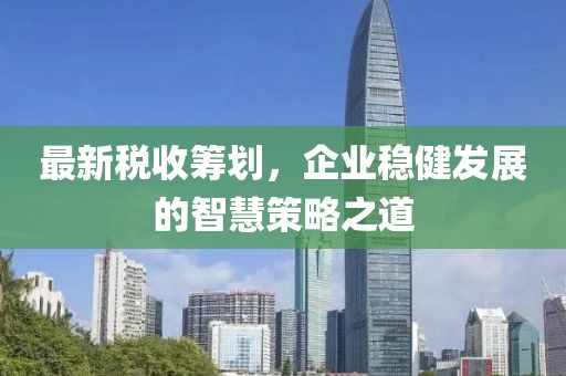 最新税收筹划，企业稳健发展的智慧策略之道