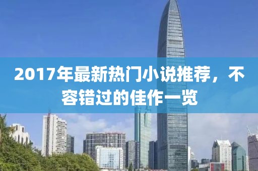 2017年最新热门小说推荐，不容错过的佳作一览