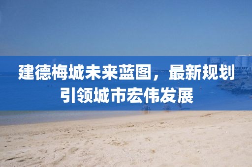 建德梅城未来蓝图，最新规划引领城市宏伟发展