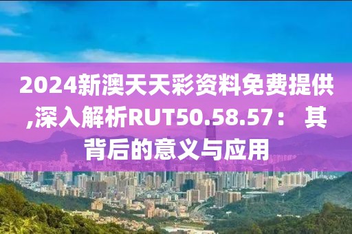 2024新澳天天彩资料免费提供,深入解析RUT50.58.57： 其背后的意义与应用