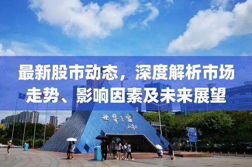 最新股市动态，深度解析市场走势、影响因素及未来展望