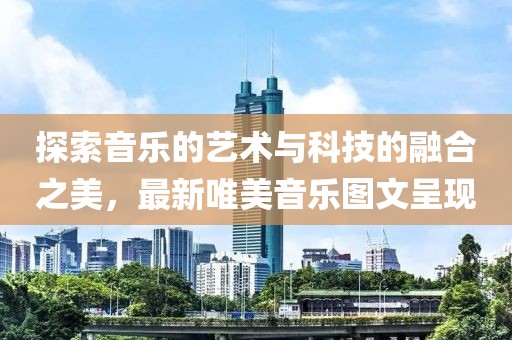 探索音乐的艺术与科技的融合之美，最新唯美音乐图文呈现