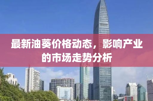 最新油葵价格动态，影响产业的市场走势分析