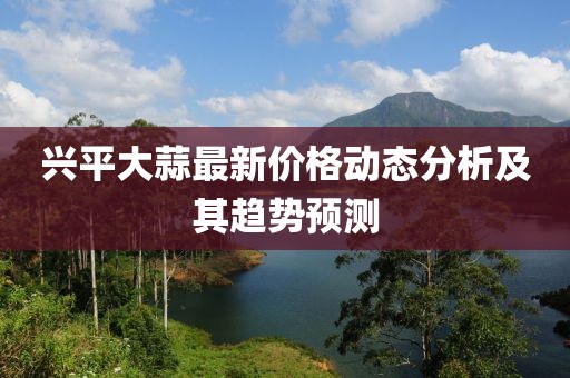 兴平大蒜最新价格动态分析及其趋势预测