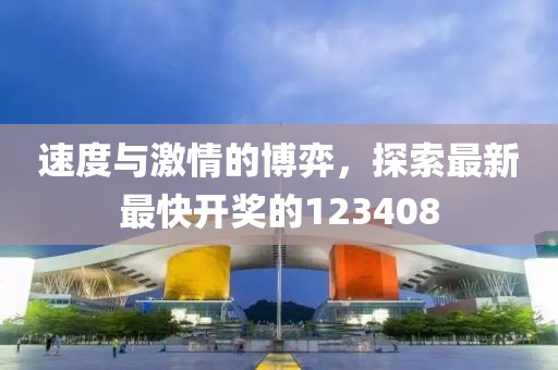 速度与激情的博弈，探索最新最快开奖的123408