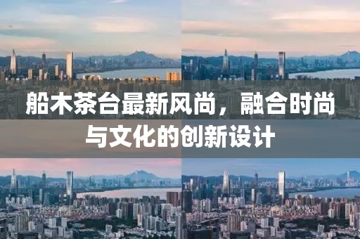 船木茶台最新风尚，融合时尚与文化的创新设计