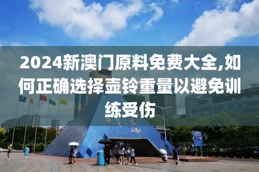2024新澳门原料免费大全,如何正确选择壶铃重量以避免训练受伤
