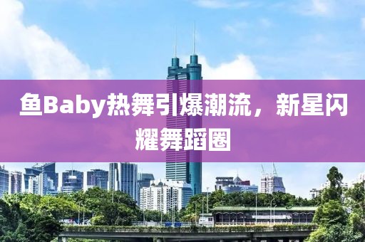 鱼Baby热舞引爆潮流，新星闪耀舞蹈圈