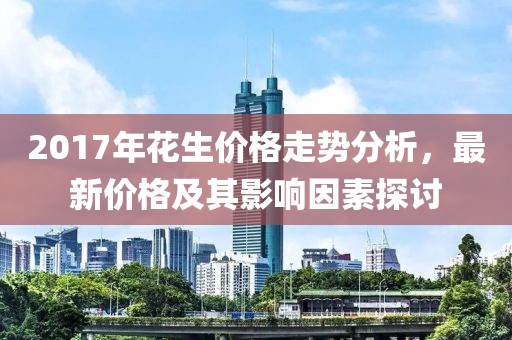 2017年花生价格走势分析，最新价格及其影响因素探讨