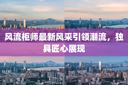 风流柜师最新风采引领潮流，独具匠心展现