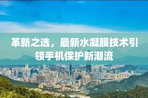 革新之选，最新水凝膜技术引领手机保护新潮流