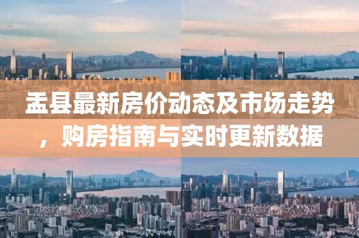 盂县最新房价动态及市场走势，购房指南与实时更新数据