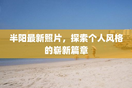 半阳最新照片，探索个人风格的崭新篇章