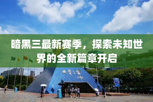 暗黑三最新赛季，探索未知世界的全新篇章开启