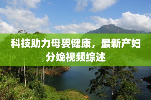 科技助力母婴健康，最新产妇分娩视频综述