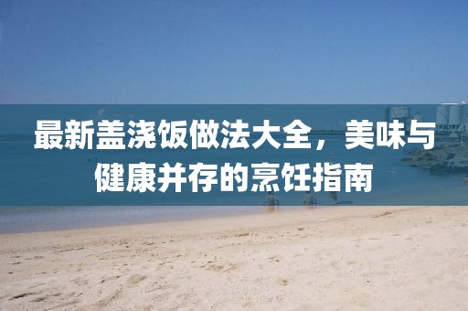 最新盖浇饭做法大全，美味与健康并存的烹饪指南