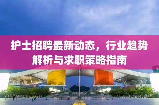 护士招聘最新动态，行业趋势解析与求职策略指南