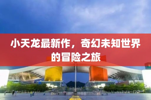 小天龙最新作，奇幻未知世界的冒险之旅